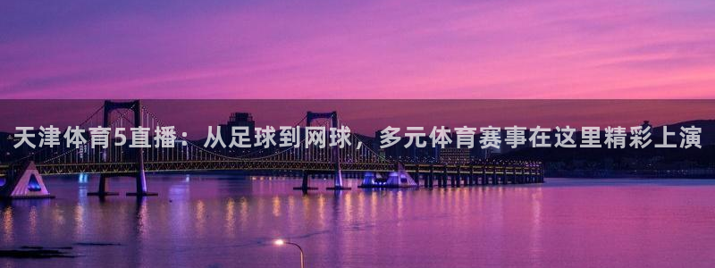 天津体育5直播：从足球到网球，多元体育赛事在这里精彩上演