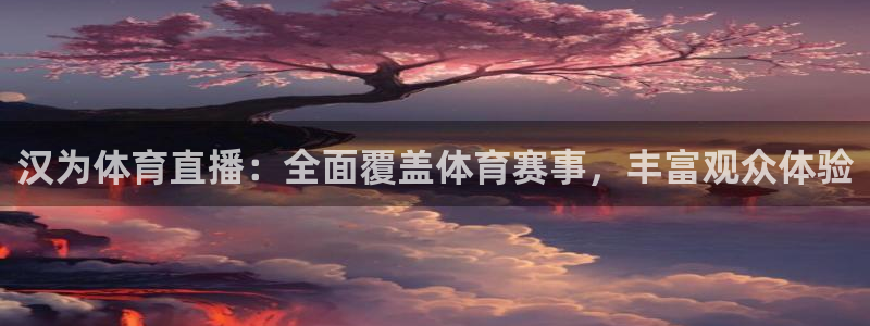 汉为体育直播：全面覆盖体育赛事，丰富观众体验