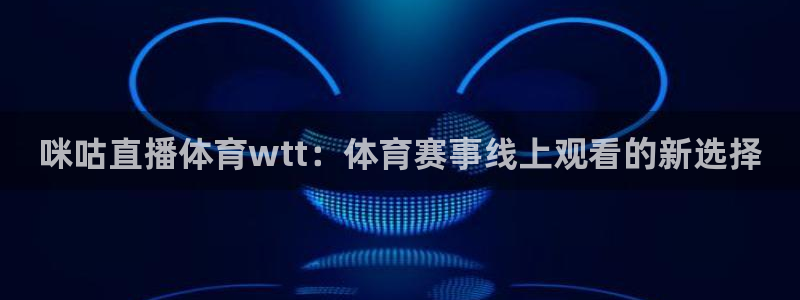 咪咕直播体育wtt：体育赛事线上观看的新选择
