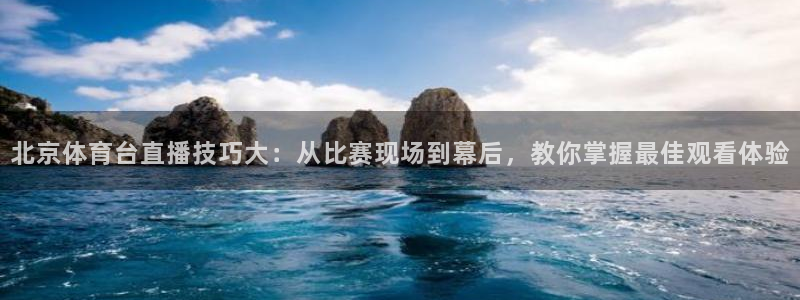 北京体育台直播技巧大：从比赛现场到幕后，教你掌握最佳观看体验